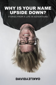 Title: Why Is Your Name Upside Down?: Stories From a Life in Advertising, Author: David Oakley