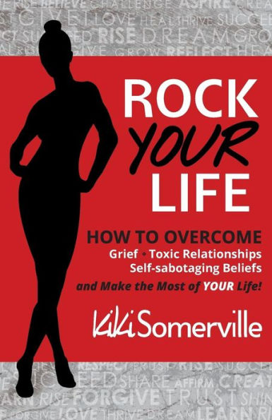 Rock Your Life: How to overcome Grief, Toxic Relationships and Self-Sabotaging beliefs and make the most of your life