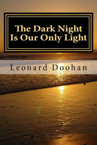 Title: The Dark Night Is Our Only Light: A Study of the Book of the Dark Night by John of the Cross, Author: Leonard Doohan