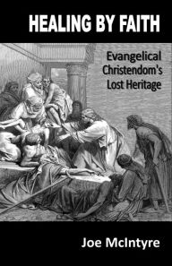 Title: Healing By Faith: Evangelical Christendom's Lost Heritage, Author: Joe McIntyre