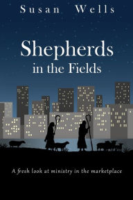 Title: Shepherds in the Fields: A fresh look at ministry in the marketplace, Author: Susan Wells