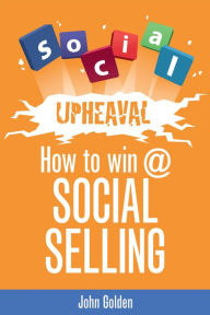 Title: Social Upheaval: How to Win @ Social Selling, Author: John Golden