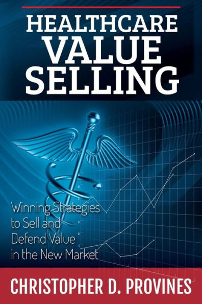 Healthcare Value Selling: Winning Strategies to Sell and Defend Value in the New Market