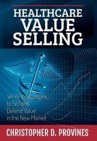 Title: Healthcare Value Selling: Winning Strategies to Sell and Defend Value in the New Market, Author: Christopher D Provines