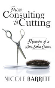 Title: From Consulting to Cutting: Memoirs of a Hair Salon Owner, Author: Nicole Barrett