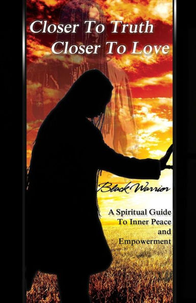 Closer To Truth Closer To Love: A Spiritual Guide To Inner Peace And Empowerment