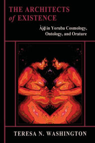 Title: The Architects of Existence: Aje in Yoruba Cosmology, Ontology, and Orature, Author: Teresa N Washington