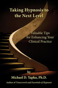 Title: Taking Hypnosis to the Next Level: Valuable Tips for Enhancing Your Clinical Practice, Author: Michael D. Yapko