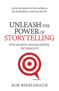 Title: Unleash the Power of Storytelling: Win Hearts, Change Minds, Get Results, Author: Rob Biesenbach