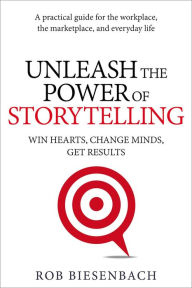 Title: Unleash the Power of Storytelling: Win Hearts, Change Minds, Get Results, Author: Rob Biesenbach