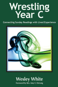 Title: Wrestling Year C: Connecting Sunday Readings with Lived Experience, Author: Amy E DeLong