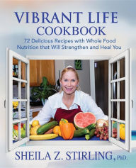 Title: Vibrant Life CookBook: 72 Delicious Recipes with Whole Food Nutrition that Will Strengthen and Heal You, Author: Sheila Z Stirling