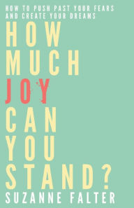 Title: How Much Joy Can You Stand?: How to Push Past Your Fears and Create Your Dreams, Author: Suzanne Falter