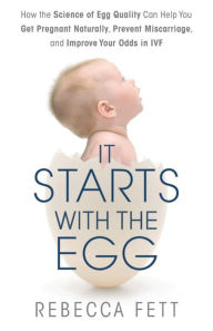 Title: It Starts with the Egg: How the Science of Egg Quality Can Help You Get Pregnant Naturally, Prevent Miscarriage, and Improve Your Odds in IVF, Author: Rebecca Fett