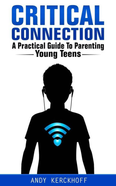 Critical Connection: A Practical Guide to Parenting Young Teens