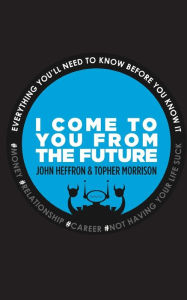 Title: I Come to You From the Future: Everything You'll Need To Know Before You Know It!, Author: John Robert Heffron