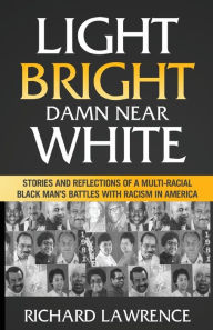 Title: Light, Bright, Damn Near White: Stories and Reflections of a Multi-Racial Black Man's Battles with Racism in America, Author: Richard Lawrence Dr