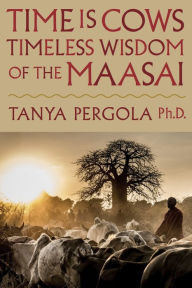 Title: Time is Cows: Timeless Wisdom of the Maasai, Author: Tanya Pergola Ph.D.