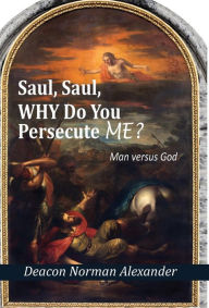 Title: Saul, Saul, Why Do You Persecute Me?: Man versus God, Author: Deacon Norman Alexander