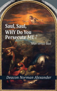 Title: Saul, Saul, Why Do You Persecute Me?: Man versus God, Author: Deacon Norman Alexander