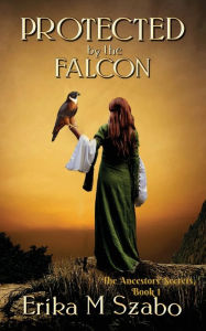 Title: Protected By The Falcon: The Ancestors' Secrets Series, Book 1, Author: Erika M Szabo