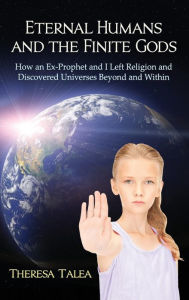 Title: Eternal Humans and the Finite Gods: How an Ex-Prophet and I Left Religion and Discovered Universes Beyond and Within, Author: Theresa Talea