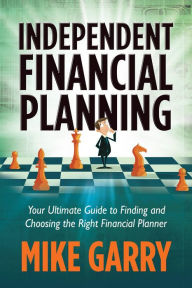 Title: Independent Financial Planning: Your Ultimate Guide to Finding and Choosing the Right Financial Planner, Author: Michael J Garry