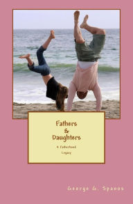 Title: Fathers & Daughters: A Fatherhood Legacy, Author: George G Spanos