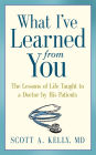 What I've Learned from You: The Lessons of Life Taught to a Doctor by His Patients