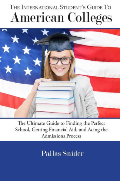 The International Student's Guide to American Colleges: The Ultimate Guide to Finding the Perfect School, Getting Financial Aid, and Acing the Admissions Process