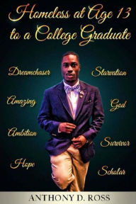 Title: Homeless at Age 13 to a College Graduate: An Autobiography, Author: Anthony D. Ross