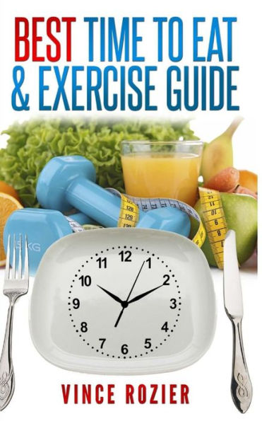 Best Time To Eat & Exercise Guide: The best time to exercise, eat (carbs, proteins, veggies, fruit, fiber, dairy, etc.) and drink (water, alcohol, coffee, and tea)