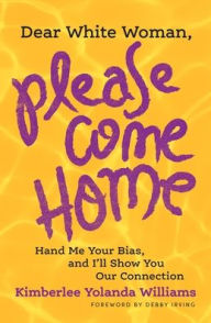 Title: Dear White Woman, Please Come Home: Hand Me Your Bias, and I'll Show You Our Connection, Author: Kimberlee Yolanda Williams