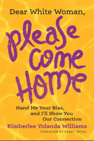 Title: Dear White Woman, Please Come Home: Hand Me Your Bias, and I'll Show You Our Connection, Author: Kimberlee Yolanda Williams