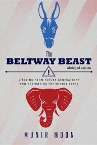 Title: The Beltway Beast - Abridged Version: Stealing from Future Generations and Destroying the Middle Class, Author: Munir Moon