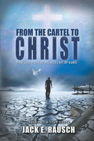Title: From the Cartel to Christ: How God Restores Stolen Dreams, Author: Jack E Rausch