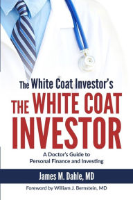Title: The White Coat Investor: A Doctor's Guide to Personal Finance and Investing, Author: William J Bernstein MD