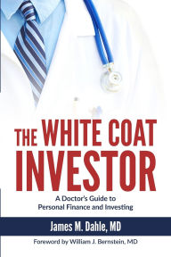 Title: The White Coat Investor: A Doctor's Guide to Personal Finance and Investing, Author: William J Bernstein MD