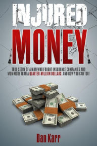 Title: Injured Money - paperback: True Story of a Man Who Fought Insurance Companies and Won More Than a Quarter-Million Dollars, and How You Can Too!, Author: Dan Karr