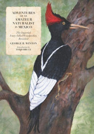 Title: Adventures of an Amateur Naturalist in Mexico: The Imperial Ivory-billed Woodpecker, Revisited, Author: Todd Bruce