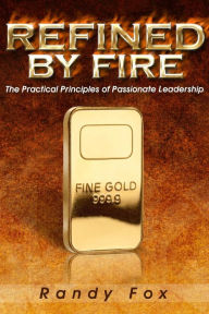 Title: Refined by Fire: The Practical Principles of Passionate Leadership, Author: Randy Fox