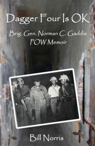 Title: Dagger Four Is OK: Brigadier General Norman C. Gaddis POW Memoir, Author: Bill Norris