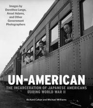 Title: Un-American: The Incarceration of Japanese Americans During World War II: Images by Dorothea Lange, Ansel Adams, and Other Government Photographers, Author: Richard Cahan