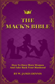 Title: The Mack's Bible: How to Have More Women and Take Back Your Manhood, Author: W James Dennis