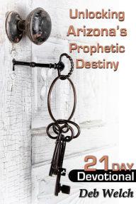 Title: Unlocking Arizona?s Prophetic Destiny: 21 Day Devotional, Author: Deb Welch