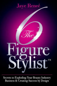 Title: The 6 Figure Stylist-Secrets to Exploding Your Beauty Industry Business & Creating Success by Design, Author: Jaye Renee