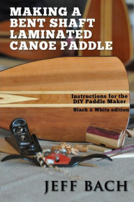 Title: Making a Bent Shaft Laminated Canoe Paddle - Black and White version: Instructions for the DIY Paddle Maker, Author: Jeff Bach