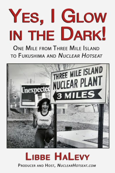 Yes, I Glow in the Dark!: One Mile from Three Mile Island to Fukushima and Nuclear Hotseat