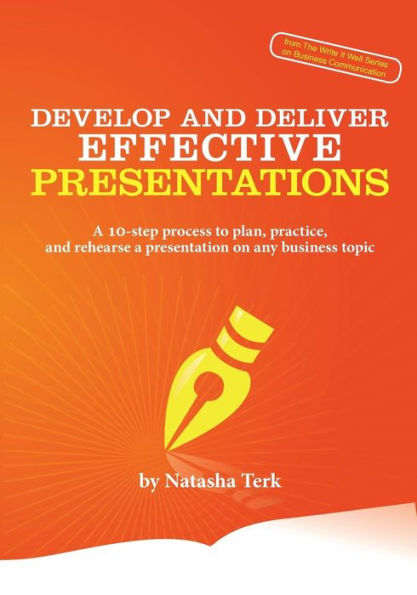 Develop and Deliver Effective Presentations: a 10-Step Process to Plan, Practice, Rehearse Presentation on Any Business Topic