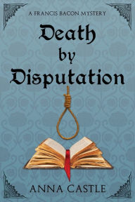 Title: Death by Disputation: A Francis Bacon Mystery, Author: Anna Castle